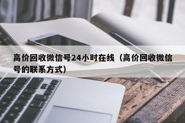 高价回收微信号24小时在线（高价回收微信号的联系方式）