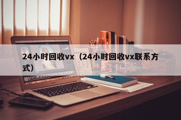 24小时回收vx（24小时回收vx联系方式）