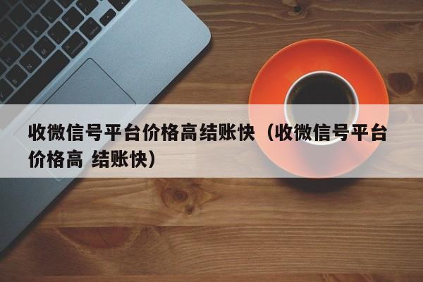 收微信号平台价格高结账快（收微信号平台 价格高 结账快）