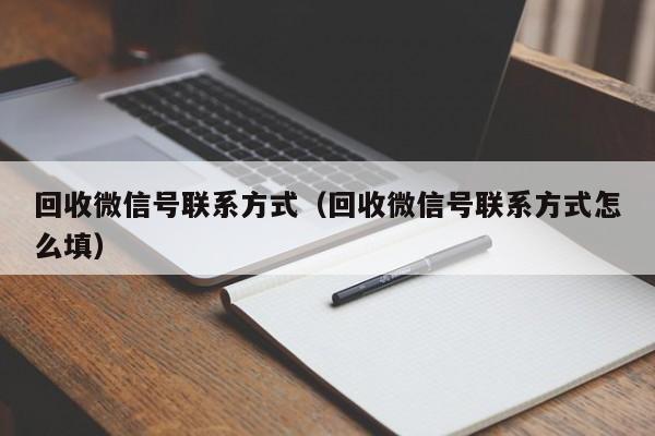 回收微信号联系方式（回收微信号联系方式怎么填）