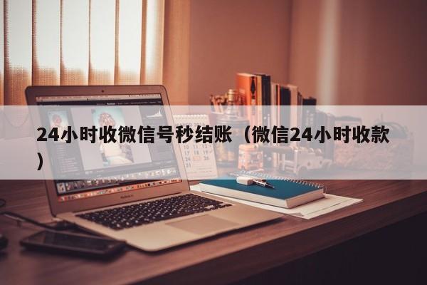 24小时收微信号秒结账（微信24小时收款）