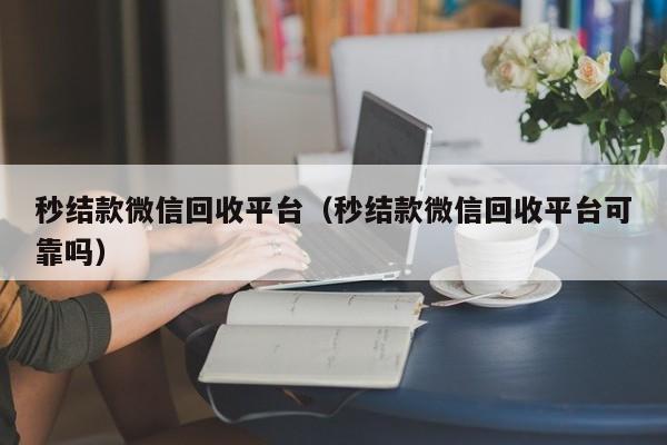 秒结款微信回收平台（秒结款微信回收平台可靠吗）