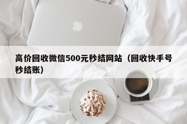 高价回收微信500元秒结网站（回收快手号秒结账）