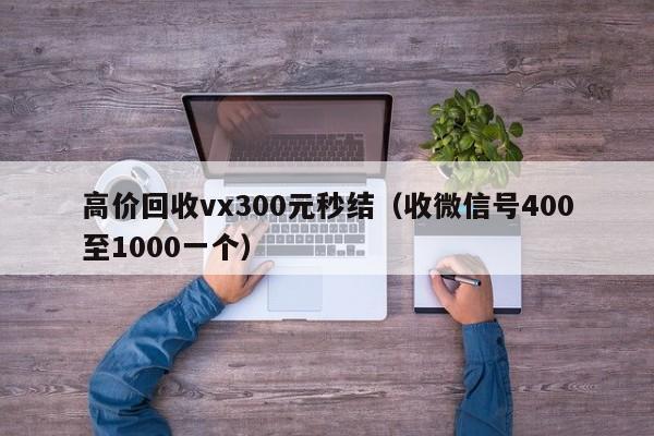 高价回收vx300元秒结（收微信号400至1000一个）