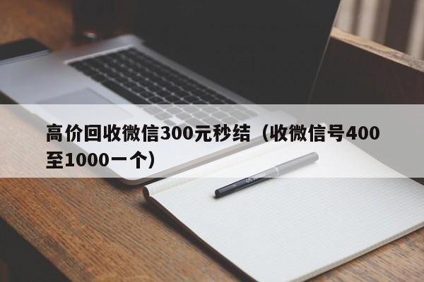 高价回收微信300元秒结（收微信号400至1000一个）