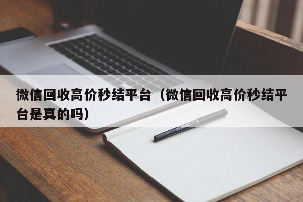 微信回收高价秒结平台（微信回收高价秒结平台是真的吗）