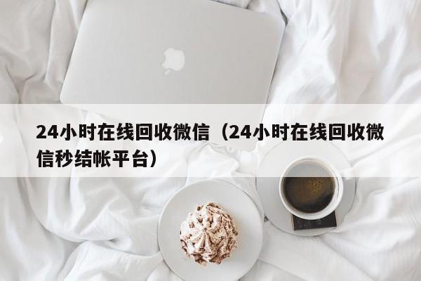 24小时在线回收微信（24小时在线回收微信秒结帐平台）