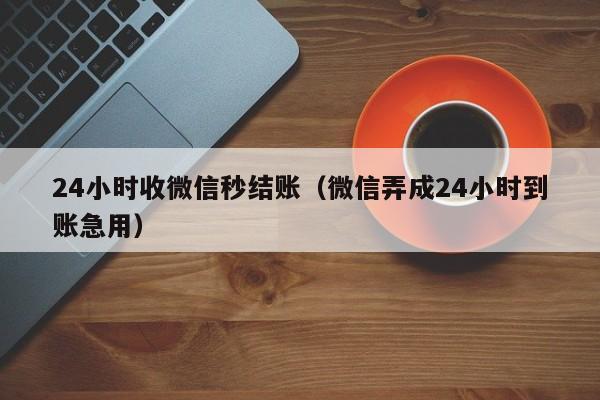 24小时收微信秒结账（微信弄成24小时到账急用）