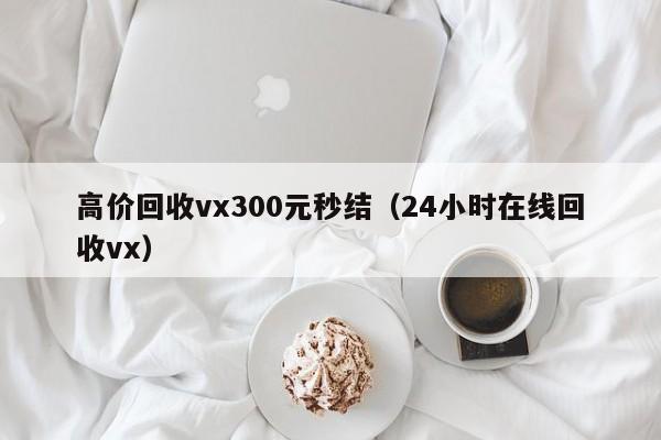 高价回收vx300元秒结（24小时在线回收vx）