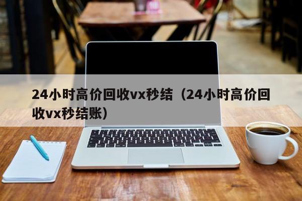 24小时高价回收vx秒结（24小时高价回收vx秒结账）