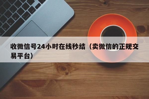 收微信号24小时在线秒结（卖微信的正规交易平台）