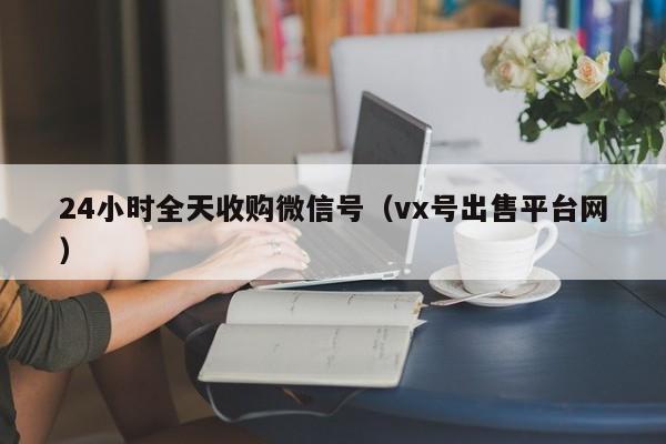 24小时全天收购微信号（vx号出售平台网）