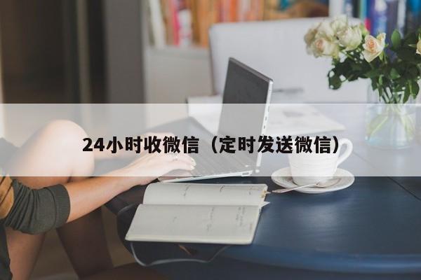 24小时收微信（定时发送微信）