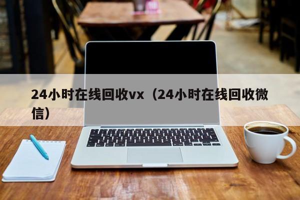 24小时在线回收vx（24小时在线回收微信）