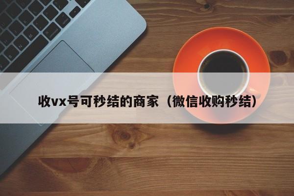 收vx号可秒结的商家（微信收购秒结）