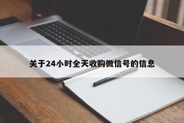 关于24小时全天收购微信号的信息