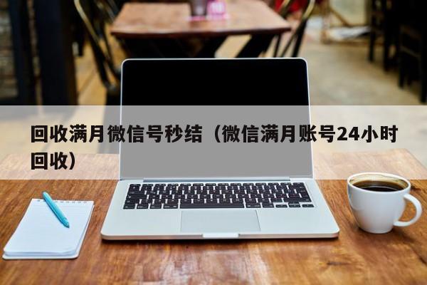 回收满月微信号秒结（微信满月账号24小时回收）