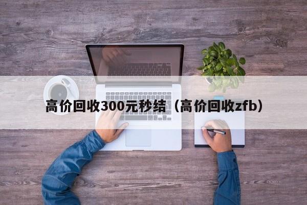 高价回收300元秒结（高价回收zfb）