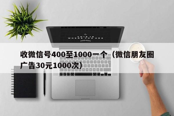 收微信号400至1000一个（微信朋友圈广告30元1000次）