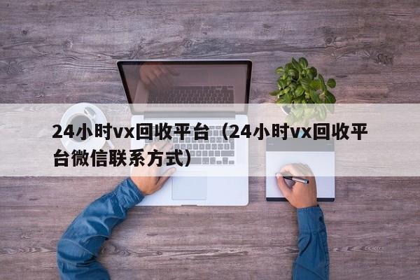 24小时vx回收平台（24小时vx回收平台微信联系方式）