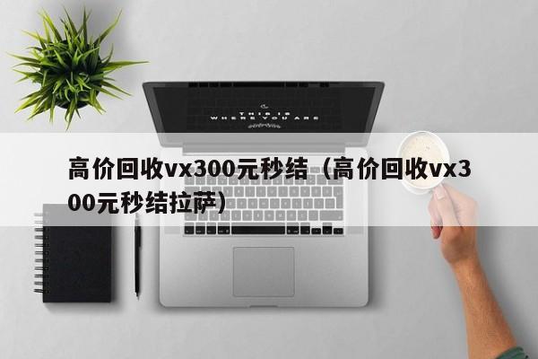 高价回收vx300元秒结（高价回收vx300元秒结拉萨）