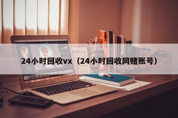 24小时回收vx（24小时回收网赌账号）