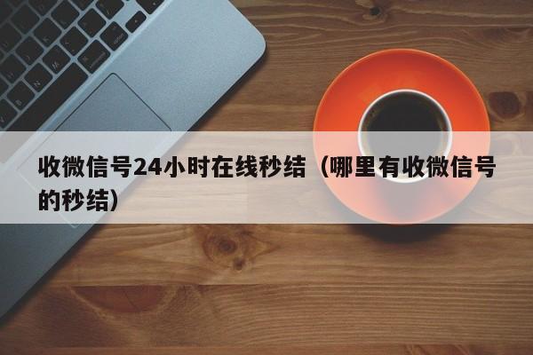 收微信号24小时在线秒结（哪里有收微信号的秒结）