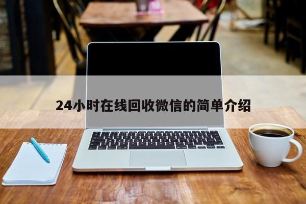 24小时在线回收微信的简单介绍