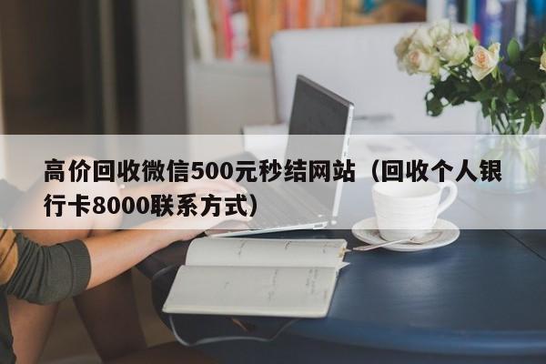 高价回收微信500元秒结网站（回收个人银行卡8000联系方式）