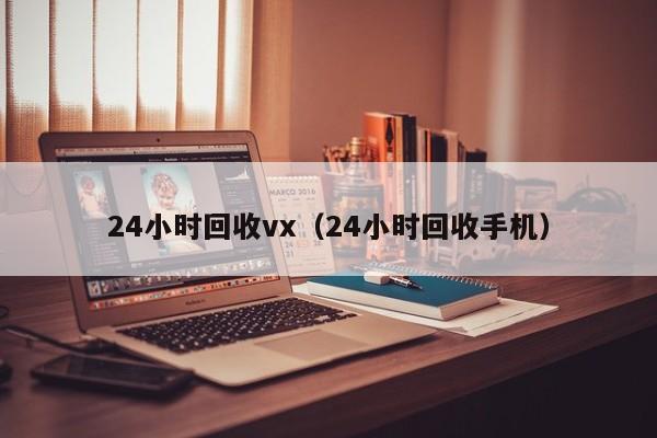 24小时回收vx（24小时回收手机）