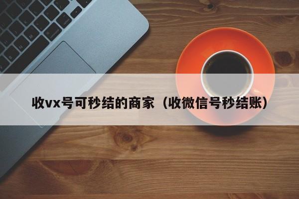 收vx号可秒结的商家（收微信号秒结账）