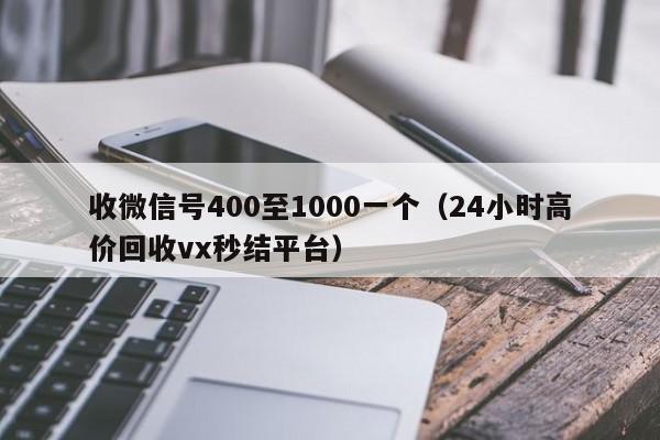 收微信号400至1000一个（24小时高价回收vx秒结平台）