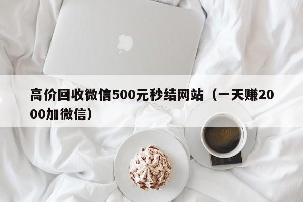 高价回收微信500元秒结网站（一天赚2000加微信）